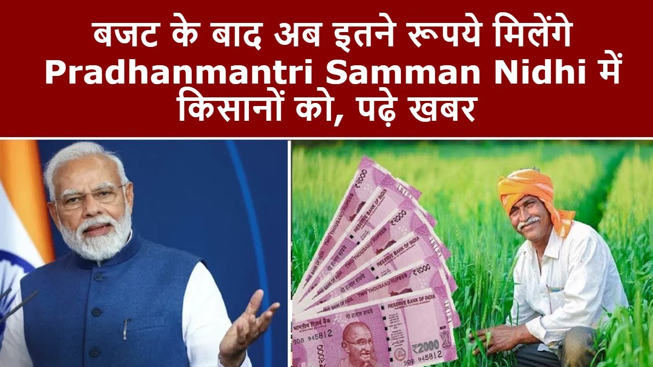 बजट के बाद अब इतने रूपये मिलेंगे Pradhanmantri Samman Nidhi में किसानों को, पढ़े खबर